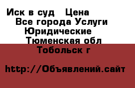 Иск в суд › Цена ­ 1 500 - Все города Услуги » Юридические   . Тюменская обл.,Тобольск г.